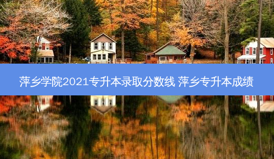 萍乡学院2021专升本录取分数线 萍乡专升本成绩-第1张图片-汇成专升本网
