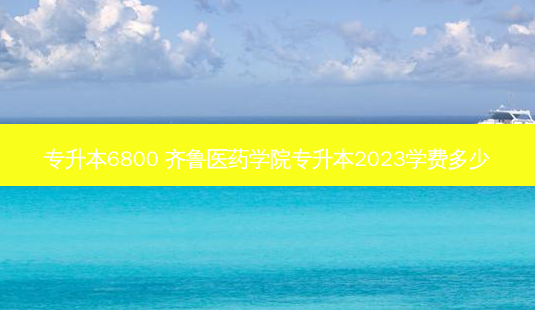 专升本6800 齐鲁医药学院专升本2023学费多少-第1张图片-天智网 专升本6800 齐鲁医药学院专升本2023学费多少-第1张图片-天智网