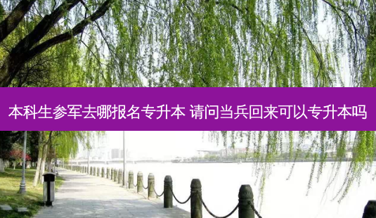 本科生参军去哪报名专升本 请问当兵回来可以专升本吗-第1张图片-天智网 本科生参军去哪报名专升本 请问当兵回来可以专升本吗-第1张图片-天智网