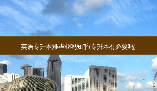 英语专升本难毕业吗知乎(专升本有必要吗)-第1张图片-天智网 英语专升本难毕业吗知乎(专升本有必要吗)-第1张图片-天智网