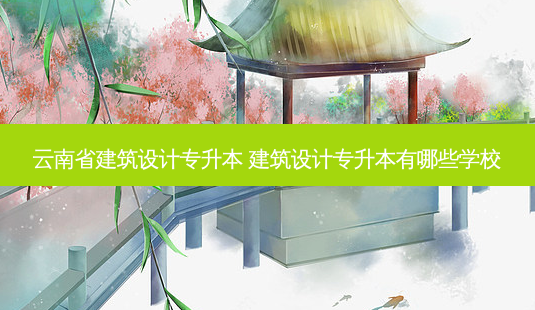 云南省建筑设计专升本 建筑设计专升本有哪些学校-第1张图片-天智网 云南省建筑设计专升本 建筑设计专升本有哪些学校-第1张图片-天智网