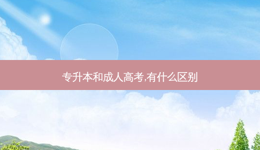 专升本和成人高考,有什么区别-第1张图片-天智网 专升本和成人高考,有什么区别-第1张图片-天智网