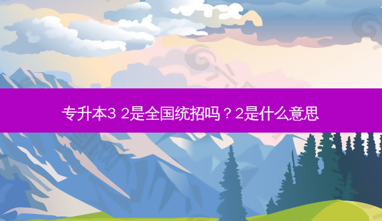 专升本3 2是全国统招吗?2是什么意思-第1张图片-天智网 专升本3 2是全国统招吗?2是什么意思-第1张图片-天智网