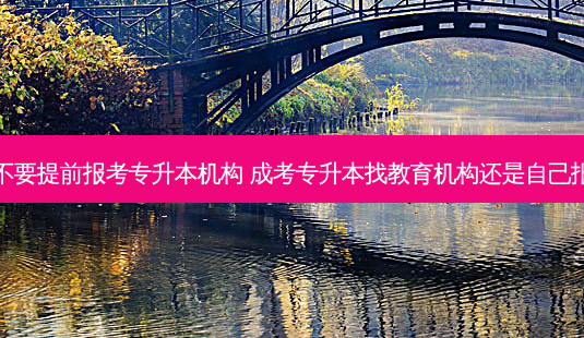要不要提前报考专升本机构 成考专升本找教育机构还是自己报名-第1张图片-天智网 要不要提前报考专升本机构 成考专升本找教育机构还是自己报名-第1张图片-天智网