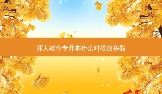 师大教育专升本什么时候放寒假-第1张图片-天智网 师大教育专升本什么时候放寒假-第1张图片-天智网