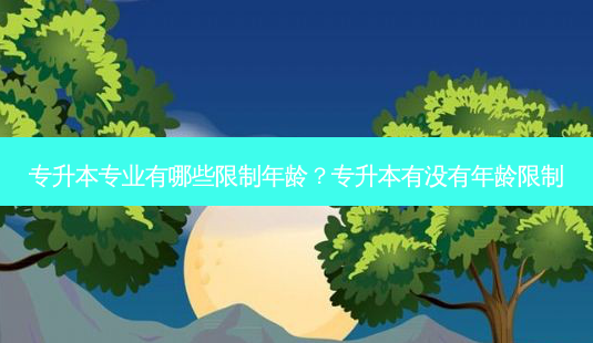 专升本专业有哪些限制年龄?专升本有没有年龄限制-第1张图片-天智网 专升本专业有哪些限制年龄?专升本有没有年龄限制-第1张图片-天智网