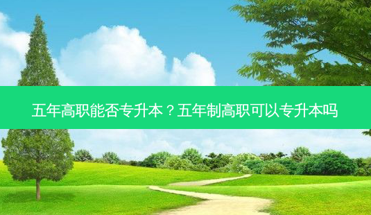 五年高职能否专升本?五年制高职可以专升本吗-第1张图片-天智网 五年高职能否专升本?五年制高职可以专升本吗-第1张图片-天智网