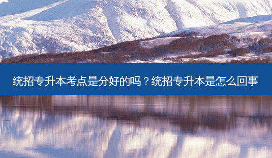 统招专升本考点是分好的吗?统招专升本是怎么回事-第1张图片-天智网 统招专升本考点是分好的吗?统招专升本是怎么回事-第1张图片-天智网