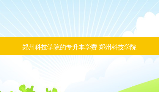 郑州科技学院的专升本学费 郑州科技学院-第1张图片-天智网 郑州科技学院的专升本学费 郑州科技学院-第1张图片-天智网