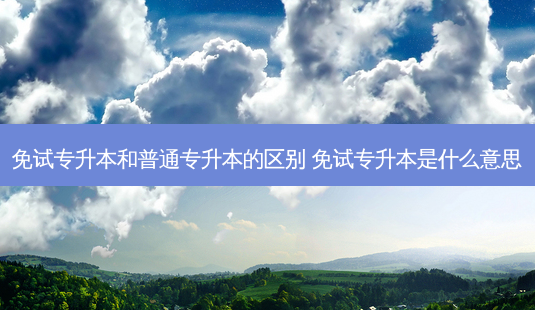 免试专升本和普通专升本的区别 免试专升本是什么意思-第1张图片-天智网 免试专升本和普通专升本的区别 免试专升本是什么意思-第1张图片-天智网