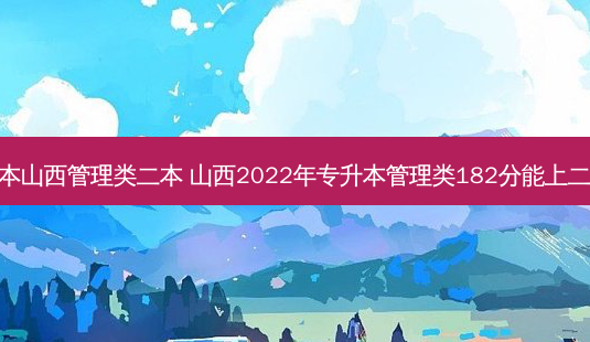 专升本山西管理类二本 山西2022年专升本管理类182分能上二本吗-第1张图片-汇成专升本网