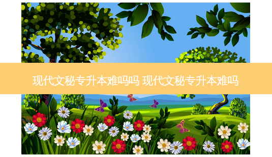 现代文秘专升本难吗吗 现代文秘专升本难吗-第1张图片-天智网 现代文秘专升本难吗吗 现代文秘专升本难吗-第1张图片-天智网