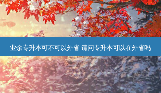 业余专升本可不可以外省 请问专升本可以在外省吗-第1张图片-汇成专升本网