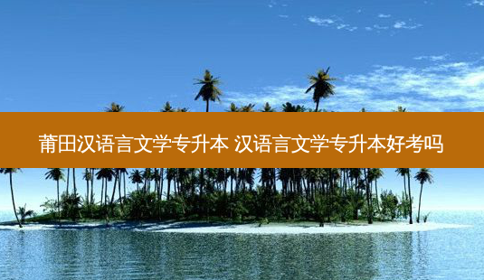 莆田汉语言文学专升本 汉语言文学专升本好考吗-第1张图片-汇成专升本网