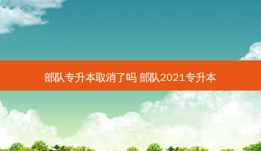 部队专升本取消了吗 部队2021专升本-第1张图片-天智网 部队专升本取消了吗 部队2021专升本-第1张图片-天智网