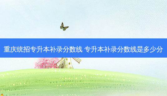 重庆统招专升本补录分数线 专升本补录分数线是多少分-第1张图片-天智网 重庆统招专升本补录分数线 专升本补录分数线是多少分-第1张图片-天智网