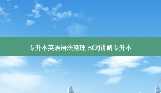 专升本英语语法整理 冠词讲解专升本-第1张图片-汇成专升本网