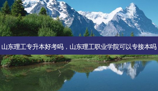 山东理工专升本好考吗,山东理工职业学院可以专接本吗-第1张图片-天智网 山东理工专升本好考吗,山东理工职业学院可以专接本吗-第1张图片-天智网