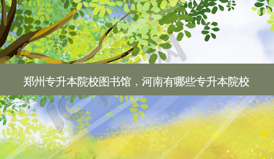 郑州专升本院校图书馆,河南有哪些专升本院校-第1张图片-天智网 郑州专升本院校图书馆,河南有哪些专升本院校-第1张图片-天智网