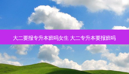 大二要报专升本班吗女生 大二专升本要报班吗-第1张图片-天智网 大二要报专升本班吗女生 大二专升本要报班吗-第1张图片-天智网