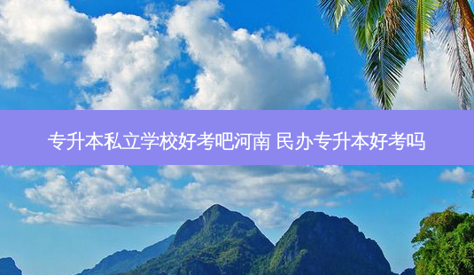 专升本私立学校好考吧河南 民办专升本好考吗-第1张图片-天智网 专升本私立学校好考吧河南 民办专升本好考吗-第1张图片-天智网