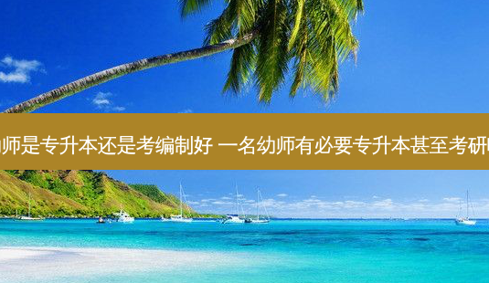 幼师是专升本还是考编制好 一名幼师有必要专升本甚至考研吗-第1张图片-天智网 幼师是专升本还是考编制好 一名幼师有必要专升本甚至考研吗-第1张图片-天智网