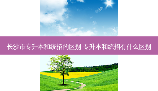 长沙市专升本和统招的区别 专升本和统招有什么区别-第1张图片-天智网 长沙市专升本和统招的区别 专升本和统招有什么区别-第1张图片-天智网