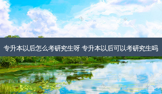 专升本以后怎么考研究生呀 专升本以后可以考研究生吗-第1张图片-汇成专升本网