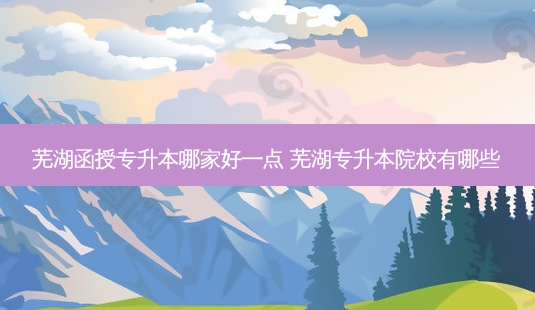 芜湖函授专升本哪家好一点 芜湖专升本院校有哪些-第1张图片-天智网 芜湖函授专升本哪家好一点 芜湖专升本院校有哪些-第1张图片-天智网
