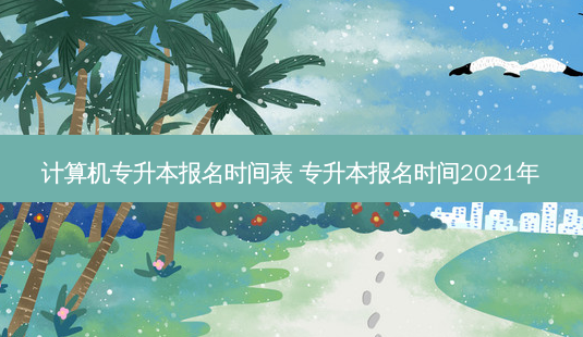 计算机专升本报名时间表 专升本报名时间2021年-第1张图片-天智网 计算机专升本报名时间表 专升本报名时间2021年-第1张图片-天智网