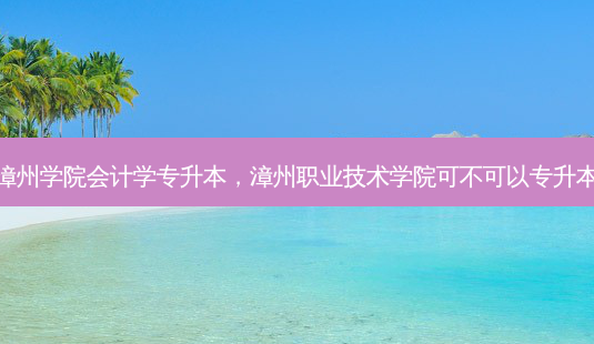 漳州学院会计学专升本,漳州职业技术学院可不可以专升本-第1张图片-天智网 漳州学院会计学专升本,漳州职业技术学院可不可以专升本-第1张图片-天智网