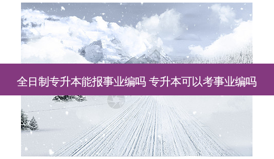 全日制专升本能报事业编吗 专升本可以考事业编吗-第1张图片-汇成专升本网