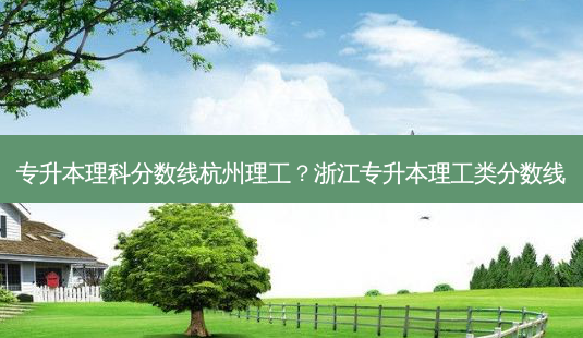 专升本理科分数线杭州理工?浙江专升本理工类分数线-第1张图片-天智网 专升本理科分数线杭州理工?浙江专升本理工类分数线-第1张图片-天智网