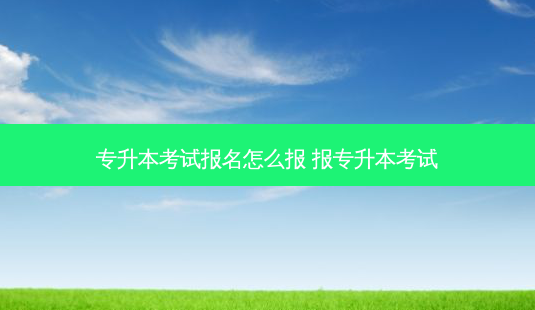 专升本考试报名怎么报 报专升本考试-第1张图片-天智网 专升本考试报名怎么报 报专升本考试-第1张图片-天智网