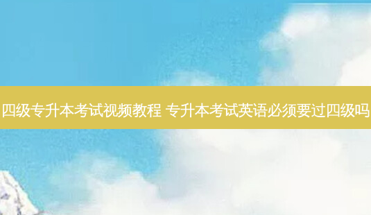 四级专升本考试视频教程 专升本考试英语必须要过四级吗-第1张图片-汇成专升本网