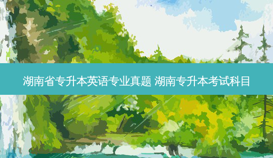 湖南省专升本英语专业真题 湖南专升本考试科目-第1张图片-天智网 湖南省专升本英语专业真题 湖南专升本考试科目-第1张图片-天智网