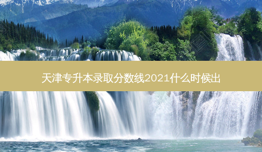 天津专升本录取分数线2021什么时候出-第1张图片-汇成专升本网