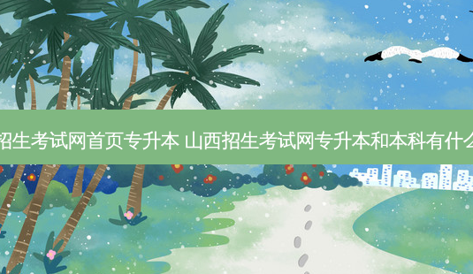 山西招生考试网首页专升本 山西招生考试网专升本和本科有什么不同-第1张图片-天智网 山西招生考试网首页专升本 山西招生考试网专升本和本科有什么不同-第1张图片-天智网