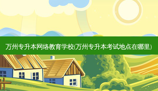 万州专升本 *** 教育学校(万州专升本考试地点在哪里)-第1张图片-天智网 万州专升本 *** 教育学校(万州专升本考试地点在哪里)-第1张图片-天智网