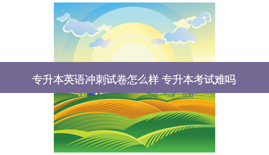 专升本英语冲刺试卷怎么样 专升本考试难吗-第1张图片-天智网 专升本英语冲刺试卷怎么样 专升本考试难吗-第1张图片-天智网