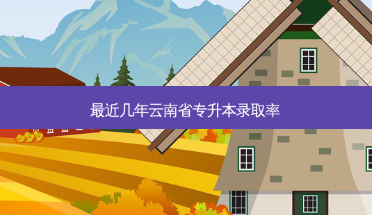 *** 近几年云南省专升本录取率-第1张图片-天智网 *** 近几年云南省专升本录取率-第1张图片-天智网
