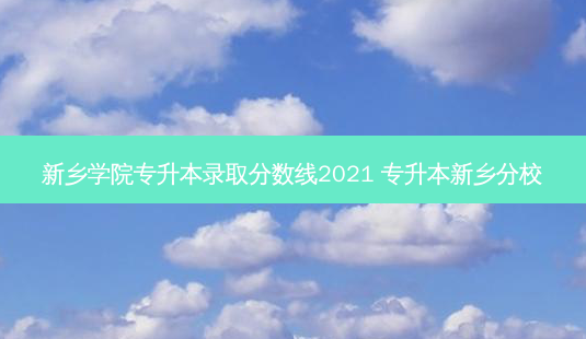 新乡学院专升本录取分数线2021 专升本新乡分校-第1张图片-天智网 新乡学院专升本录取分数线2021 专升本新乡分校-第1张图片-天智网