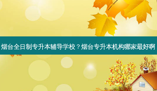烟台全日制专升本辅导学校?烟台专升本机构哪家 *** 好啊-第1张图片-天智网 烟台全日制专升本辅导学校?烟台专升本机构哪家 *** 好啊-第1张图片-天智网