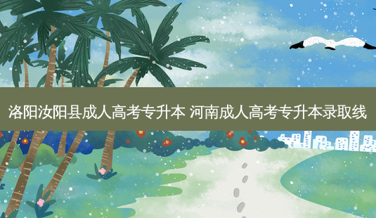 洛阳汝阳县成人高考专升本 河南成人高考专升本录取线-第1张图片-天智网 洛阳汝阳县成人高考专升本 河南成人高考专升本录取线-第1张图片-天智网