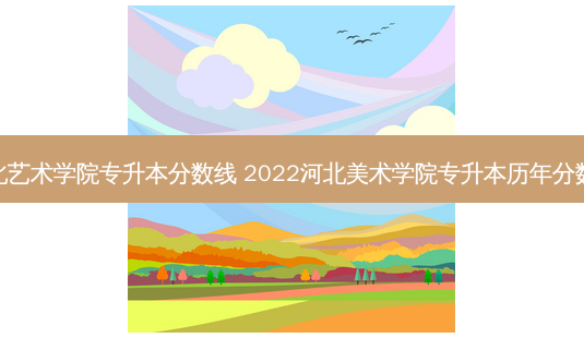 河北艺术学院专升本分数线 2022河北美术学院专升本历年分数线-第1张图片-汇成专升本网