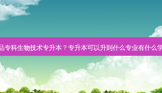 药品专科生物技术专升本?专升本可以升到什么专业有什么学校-第1张图片-天智网 药品专科生物技术专升本?专升本可以升到什么专业有什么学校-第1张图片-天智网