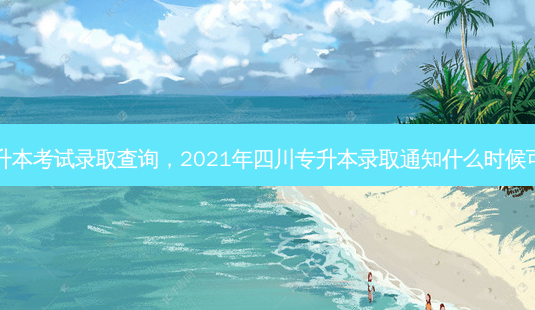 四川专升本考试录取查询,2021年四川专升本录取通知什么时候可以查到-第1张图片-天智网 四川专升本考试录取查询,2021年四川专升本录取通知什么时候可以查到-第1张图片-天智网