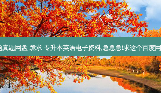 专升本英语试题真题网盘 跪求 专升本英语电子资料,急急急!求这个百度网盘资源!谢谢了!-第1张图片-天智网 专升本英语试题真题网盘 跪求 专升本英语电子资料,急急急!求这个百度网盘资源!谢谢了!-第1张图片-天智网