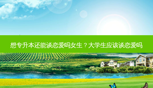 想专升本还能谈恋爱吗女生?大学生应该谈恋爱吗-第1张图片-天智网 想专升本还能谈恋爱吗女生?大学生应该谈恋爱吗-第1张图片-天智网