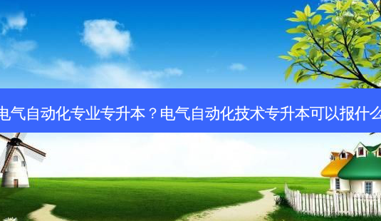 上海电气自动化专业专升本？电气自动化技术专升本可以报什么专业-第1张图片-汇成专升本网